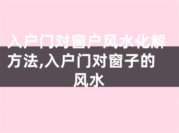 入户门对窗户风水化解方法,入户门对窗子的风水