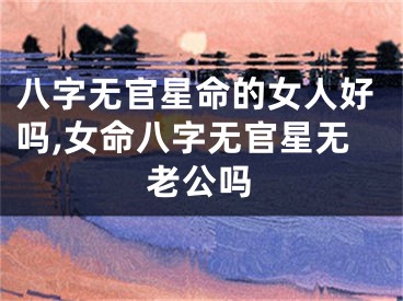八字无官星命的女人好吗,女命八字无官星无老公吗