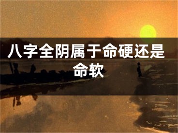 八字全阴属于命硬还是命软