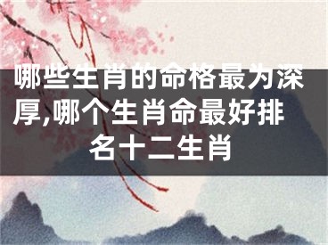 哪些生肖的命格最为深厚,哪个生肖命最好排名十二生肖