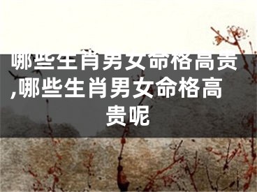 哪些生肖男女命格高贵,哪些生肖男女命格高贵呢