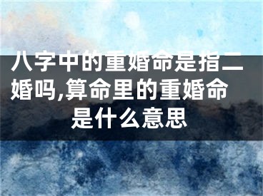 八字中的重婚命是指二婚吗,算命里的重婚命是什么意思