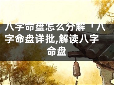 八字命盘怎么分解「八字命盘详批,解读八字命盘