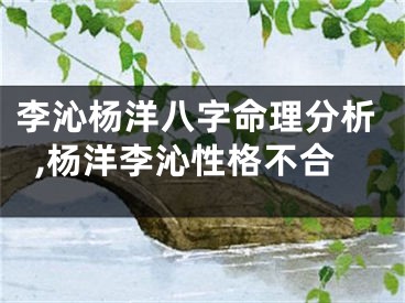 李沁杨洋八字命理分析,杨洋李沁性格不合
