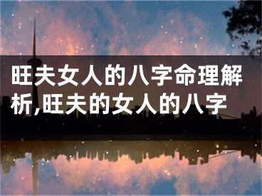 旺夫女人的八字命理解析,旺夫的女人的八字