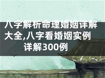 八字解析命理婚姻详解大全,八字看婚姻实例详解300例