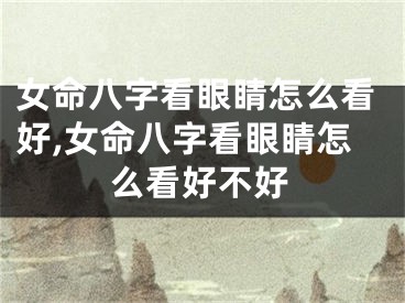 女命八字看眼睛怎么看好,女命八字看眼睛怎么看好不好