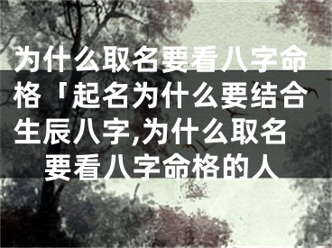 为什么取名要看八字命格「起名为什么要结合生辰八字,为什么取名要看八字命格的人