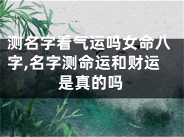 测名字看气运吗女命八字,名字测命运和财运是真的吗