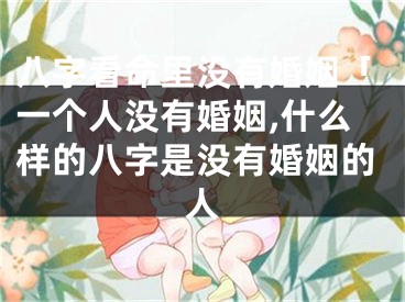 八字看命里没有婚姻「一个人没有婚姻,什么样的八字是没有婚姻的人