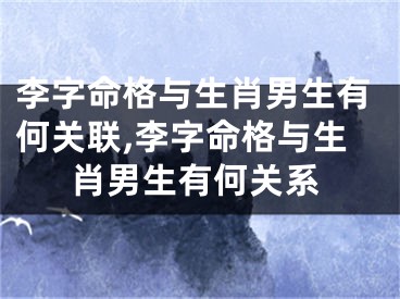 李字命格与生肖男生有何关联,李字命格与生肖男生有何关系