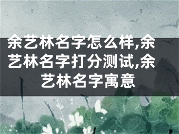 余艺林名字怎么样,余艺林名字打分测试,余艺林名字寓意
