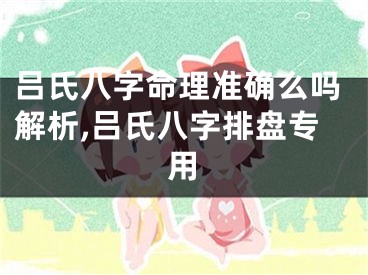 吕氏八字命理准确么吗解析,吕氏八字排盘专用