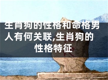 生肖狗的性格和命格男人有何关联,生肖狗的性格特征