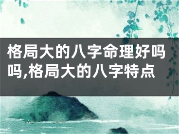 格局大的八字命理好吗吗,格局大的八字特点