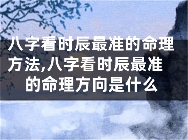 八字看时辰最准的命理方法,八字看时辰最准的命理方向是什么