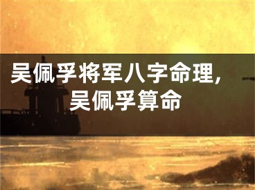 吴佩孚将军八字命理,吴佩孚算命