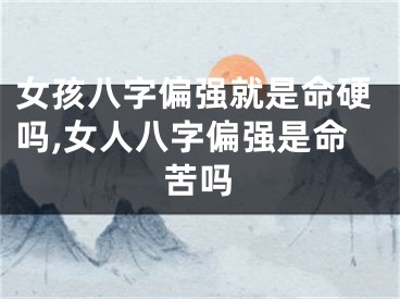 女孩八字偏强就是命硬吗,女人八字偏强是命苦吗