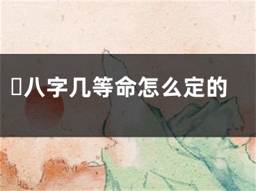 ☘八字几等命怎么定的