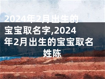 2024年2月出生的宝宝取名字,2024年2月出生的宝宝取名姓陈