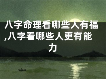 八字命理看哪些人有福,八字看哪些人更有能力