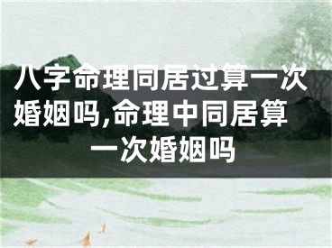 八字命理同居过算一次婚姻吗,命理中同居算一次婚姻吗
