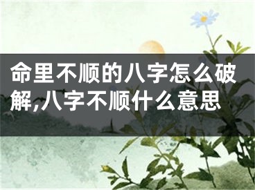 命里不顺的八字怎么破解,八字不顺什么意思