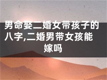 男命娶二婚女带孩子的八字,二婚男带女孩能嫁吗