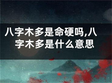 八字木多是命硬吗,八字木多是什么意思