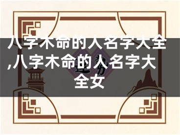 八字木命的人名字大全,八字木命的人名字大全女