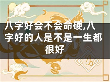 八字好会不会命硬,八字好的人是不是一生都很好