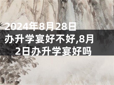 2024年8月28日办升学宴好不好,8月2日办升学宴好吗