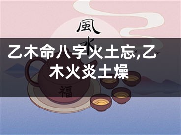 乙木命八字火土忘,乙木火炎土燥