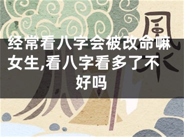 经常看八字会被改命嘛女生,看八字看多了不好吗