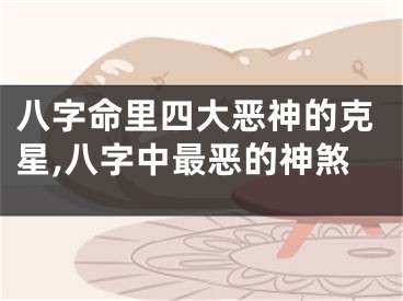 八字命里四大恶神的克星,八字中最恶的神煞