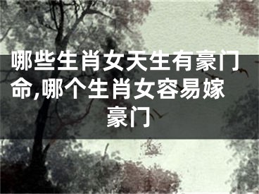 哪些生肖女天生有豪门命,哪个生肖女容易嫁豪门