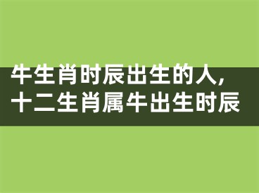 牛生肖时辰出生的人,十二生肖属牛出生时辰
