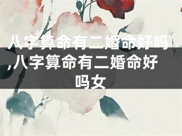 八字算命有二婚命好吗,八字算命有二婚命好吗女