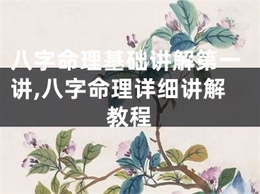 八字命理基础讲解第一讲,八字命理详细讲解教程