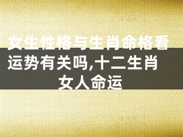 女生性格与生肖命格看运势有关吗,十二生肖女人命运