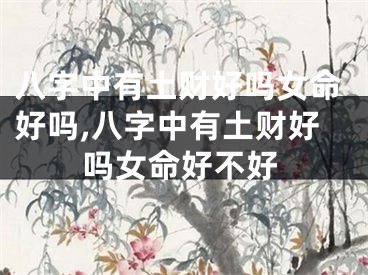八字中有土财好吗女命好吗,八字中有土财好吗女命好不好