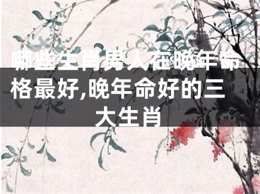 哪些生肖男人在晚年命格最好,晚年命好的三大生肖