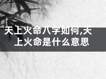 天上火命八字如何,天上火命是什么意思