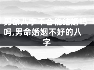 男命八字不合能结婚吗吗,男命婚姻不好的八字