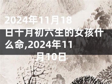 2024年11月18日十月初六生的女孩什么命,2024年11月10日