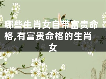 哪些生肖女自带富贵命格,有富贵命格的生肖女