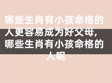 哪些生肖有小孩命格的人更容易成为好父母,哪些生肖有小孩命格的人呢