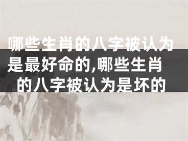 哪些生肖的八字被认为是最好命的,哪些生肖的八字被认为是坏的