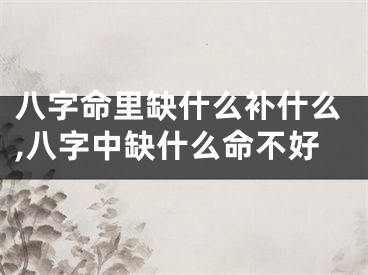 八字命里缺什么补什么,八字中缺什么命不好