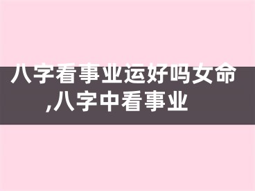 八字看事业运好吗女命,八字中看事业